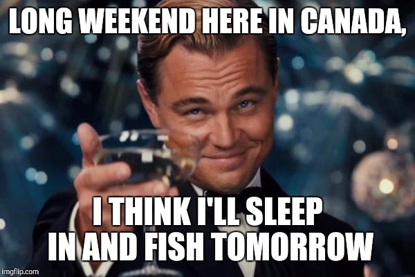 Leonardo Dicaprio Cheers Meme | LONG WEEKEND HERE IN CANADA, I THINK I'LL SLEEP IN AND FISH TOMORROW | image tagged in memes,leonardo dicaprio cheers | made w/ Imgflip meme maker