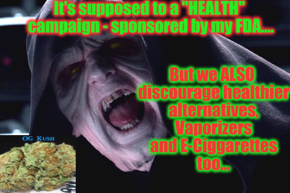 It's supposed to a "HEALTH" campaign - sponsored by my FDA.... But we ALSO discourage healthier alternatives, Vaporizers and E-Ciggarettes t | made w/ Imgflip meme maker