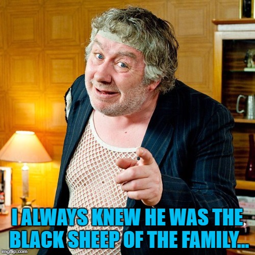 I ALWAYS KNEW HE WAS THE BLACK SHEEP OF THE FAMILY... | made w/ Imgflip meme maker