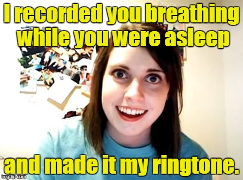 Overly Attached Girlfriend | I recorded you breathing while you were asleep; and made it my ringtone. | image tagged in memes,overly attached girlfriend | made w/ Imgflip meme maker