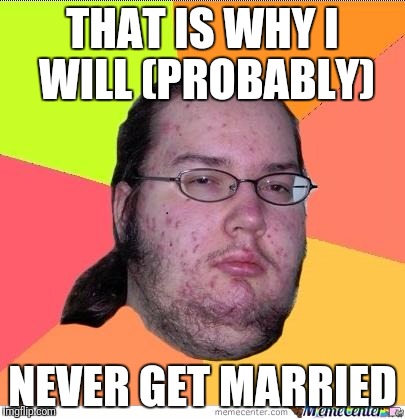 Nerd | THAT IS WHY I WILL (PROBABLY); NEVER GET MARRIED | image tagged in nerd | made w/ Imgflip meme maker