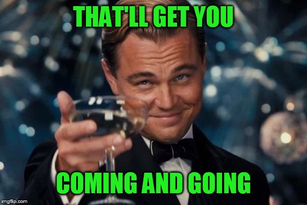 Leonardo Dicaprio Cheers Meme | THAT'LL GET YOU COMING AND GOING | image tagged in memes,leonardo dicaprio cheers | made w/ Imgflip meme maker