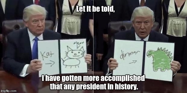 so great | Let it be told, I have gotten more accomplished that any president in history. | image tagged in memes | made w/ Imgflip meme maker