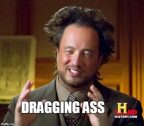 Ancient Aliens Meme | DRAGGING ASS | image tagged in memes,ancient aliens | made w/ Imgflip meme maker