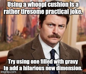 Ron Swanson |  Using a whoopi cushion is a rather tiresome practical joke. Try using one filled with gravy to add a hilarious new dimension. | image tagged in memes,ron swanson | made w/ Imgflip meme maker