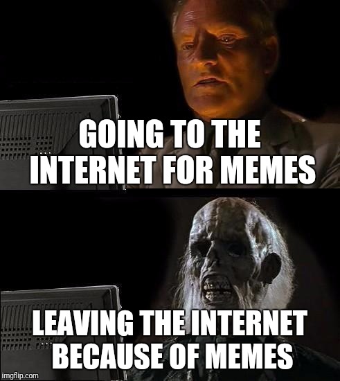 I'll Just Wait Here | GOING TO THE INTERNET FOR MEMES; LEAVING THE INTERNET BECAUSE OF MEMES | image tagged in memes,ill just wait here | made w/ Imgflip meme maker