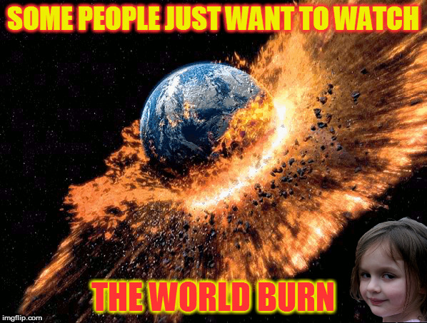SOME PEOPLE JUST WANT TO WATCH THE WORLD BURN | made w/ Imgflip meme maker