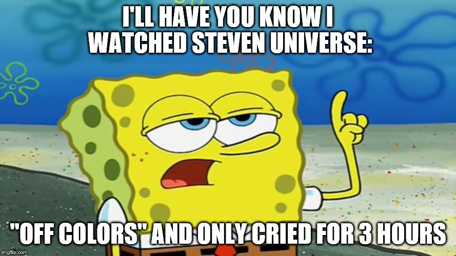 I'LL HAVE YOU KNOW I WATCHED STEVEN UNIVERSE:; "OFF COLORS" AND ONLY CRIED FOR 3 HOURS | made w/ Imgflip meme maker