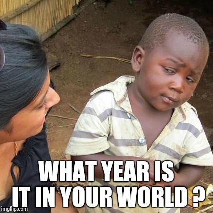 Third World Skeptical Kid Meme | WHAT YEAR IS IT IN YOUR WORLD ? | image tagged in memes,third world skeptical kid | made w/ Imgflip meme maker