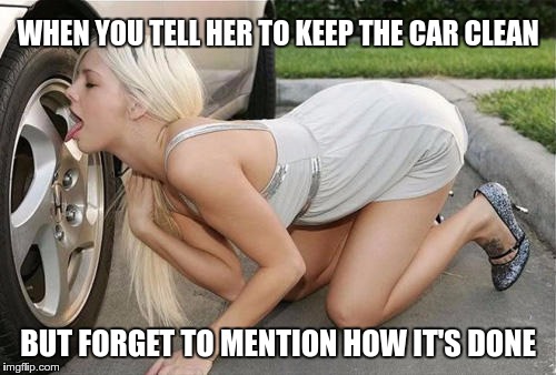 EDUCATION IS IMPORTANT | WHEN YOU TELL HER TO KEEP THE CAR CLEAN; BUT FORGET TO MENTION HOW IT'S DONE | image tagged in memes,funny,car,clean,mention,forget | made w/ Imgflip meme maker