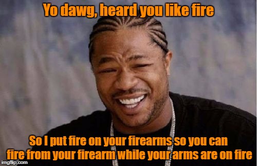 Firing firearms on fire. | Yo dawg, heard you like fire; So I put fire on your firearms so you can fire from your firearm while your arms are on fire | image tagged in memes,yo dawg heard you | made w/ Imgflip meme maker