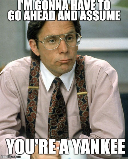 lumberg  | I'M GONNA HAVE TO GO AHEAD AND ASSUME YOU'RE A YANKEE | image tagged in lumberg | made w/ Imgflip meme maker