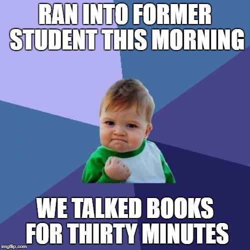 Success Kid | RAN INTO FORMER STUDENT THIS MORNING; WE TALKED BOOKS FOR THIRTY MINUTES | image tagged in memes,success kid | made w/ Imgflip meme maker