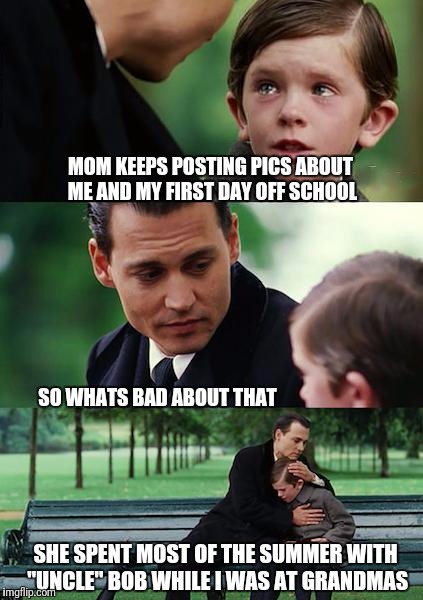 Finding Neverland Meme | MOM KEEPS POSTING PICS ABOUT ME AND MY FIRST DAY OFF SCHOOL; SO WHATS BAD ABOUT THAT; SHE SPENT MOST OF THE SUMMER WITH "UNCLE" BOB WHILE I WAS AT GRANDMAS | image tagged in memes,finding neverland | made w/ Imgflip meme maker