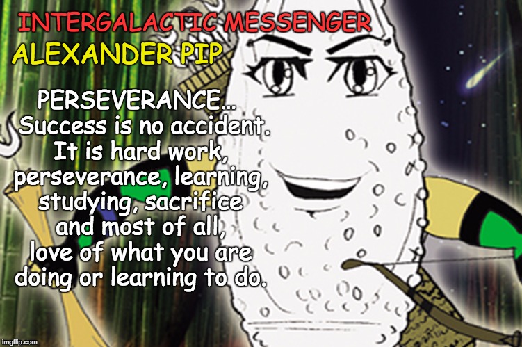 INTERGALACTIC MESSENGER ALEXANDER PIP | PERSEVERANCE…  Success is no accident. It is hard work, perseverance, learning, studying, sacrifice and most of all, love of what you are doing or learning to do. INTERGALACTIC MESSENGER; ALEXANDER PIP | image tagged in perseverance,inspirational quote,positive thinking,creativity,hope and change,deep thoughts | made w/ Imgflip meme maker