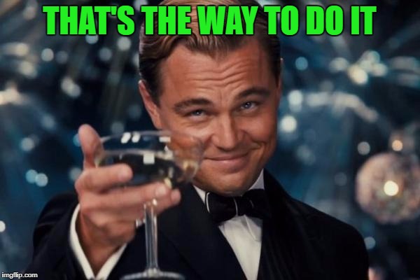 Leonardo Dicaprio Cheers Meme | THAT'S THE WAY TO DO IT | image tagged in memes,leonardo dicaprio cheers | made w/ Imgflip meme maker