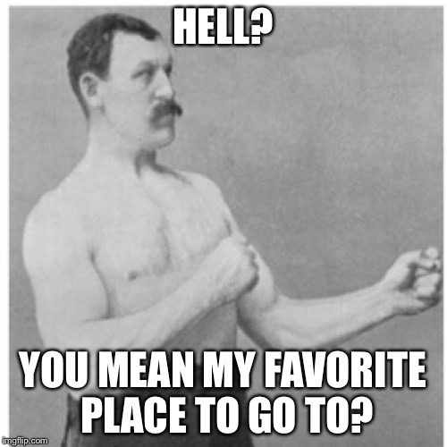 Overly Manly Man goes to hell | HELL? YOU MEAN MY FAVORITE PLACE TO GO TO? | image tagged in memes,overly manly man,hell | made w/ Imgflip meme maker