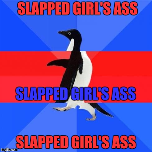 Awkward awesome awkward penguin | SLAPPED GIRL'S ASS; SLAPPED GIRL'S ASS; SLAPPED GIRL'S ASS | image tagged in awkward awesome awkward penguin | made w/ Imgflip meme maker