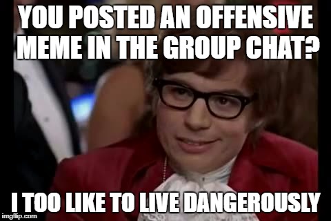 I Too Like To Live Dangerously Meme | YOU POSTED AN OFFENSIVE MEME IN THE GROUP CHAT? I TOO LIKE TO LIVE DANGEROUSLY | image tagged in memes,i too like to live dangerously | made w/ Imgflip meme maker