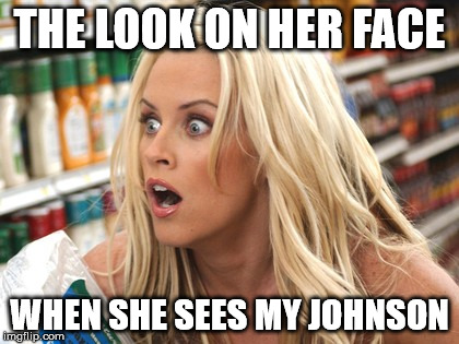 THE LOOK ON HER FACE; WHEN SHE SEES MY JOHNSON | image tagged in the look on her face | made w/ Imgflip meme maker
