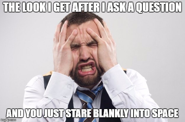 Impatient | THE LOOK I GET AFTER I ASK A QUESTION; AND YOU JUST STARE BLANKLY INTO SPACE | image tagged in impatient | made w/ Imgflip meme maker