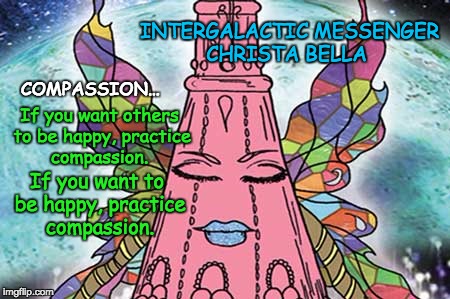 INTERGALACTIC MESSENGER CHRISTA BELLA  | INTERGALACTIC MESSENGER CHRISTA BELLA; COMPASSION…; If you want others to be happy, practice compassion. If you want to be happy, practice compassion. | image tagged in compassion,inspirational quote,positive thinking,creativity,hope and change,deep thoughts | made w/ Imgflip meme maker