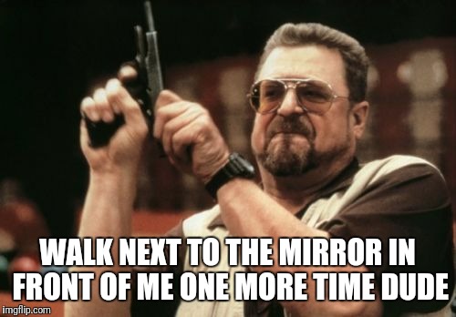 Mirror gainzzz | WALK NEXT TO THE MIRROR IN FRONT OF ME ONE MORE TIME DUDE | image tagged in memes,am i the only one around here | made w/ Imgflip meme maker