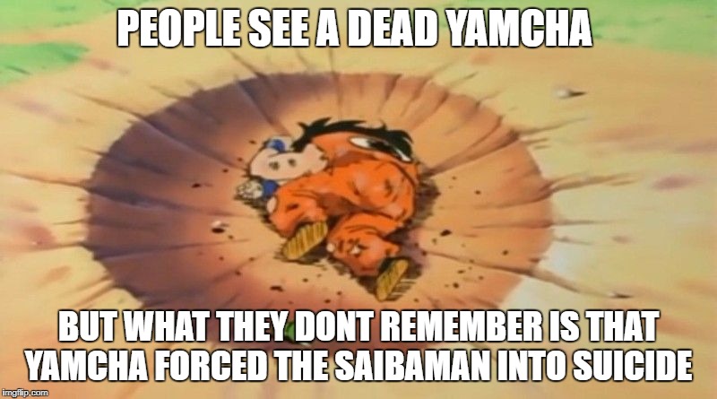 yamcha dead | PEOPLE SEE A DEAD YAMCHA; BUT WHAT THEY DONT REMEMBER IS THAT YAMCHA FORCED THE SAIBAMAN INTO SUICIDE | image tagged in yamcha dead | made w/ Imgflip meme maker