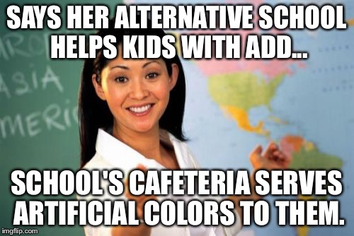 Unhelpful High School Teacher | SAYS HER ALTERNATIVE SCHOOL HELPS KIDS WITH ADD... SCHOOL'S CAFETERIA SERVES ARTIFICIAL COLORS TO THEM. | image tagged in memes,unhelpful high school teacher,artificial colors,truth hurts | made w/ Imgflip meme maker