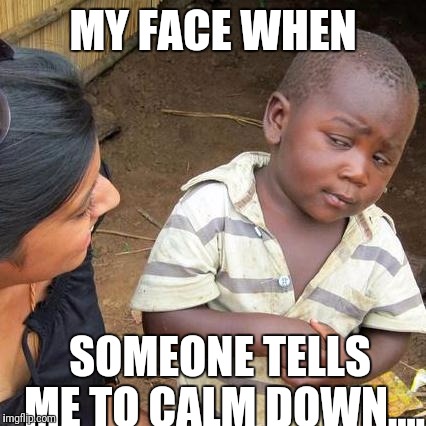 Third World Skeptical Kid | MY FACE WHEN; SOMEONE TELLS ME TO CALM DOWN.... | image tagged in memes,third world skeptical kid | made w/ Imgflip meme maker
