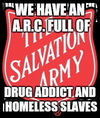 Look it up | WE HAVE AN A.R.C. FULL OF; DRUG ADDICT AND HOMELESS SLAVES | image tagged in salvation army,memes | made w/ Imgflip meme maker