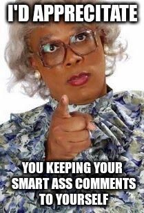 I'd Apprecitate | I'D APPRECITATE; YOU KEEPING YOUR SMART ASS COMMENTS TO YOURSELF | image tagged in madea | made w/ Imgflip meme maker