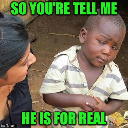Third World Skeptical Kid Meme | SO YOU'RE TELL ME HE IS FOR REAL | image tagged in memes,third world skeptical kid | made w/ Imgflip meme maker