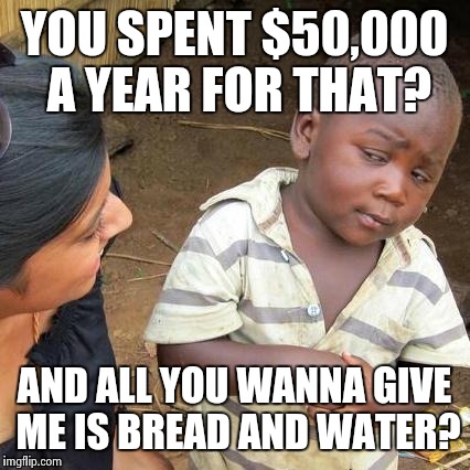 Art College | YOU SPENT $50,000 A YEAR FOR THAT? AND ALL YOU WANNA GIVE ME IS BREAD AND WATER? | image tagged in memes,third world skeptical kid,rich people,liberal logic,college,funny | made w/ Imgflip meme maker
