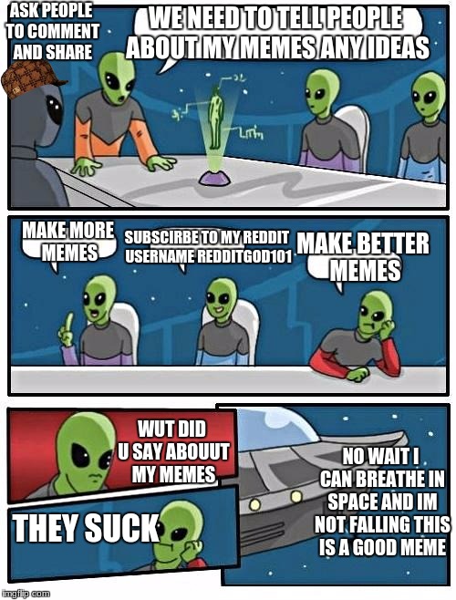 Alien Meeting Suggestion Meme | ASK PEOPLE TO COMMENT AND SHARE; WE NEED TO TELL PEOPLE ABOUT MY MEMES ANY IDEAS; MAKE MORE MEMES; SUBSCIRBE TO MY REDDIT USERNAME REDDITGOD101; MAKE BETTER MEMES; WUT DID U SAY ABOUUT MY MEMES; NO WAIT I CAN BREATHE IN SPACE AND IM NOT FALLING THIS IS A GOOD MEME; THEY SUCK | image tagged in memes,alien meeting suggestion,scumbag | made w/ Imgflip meme maker