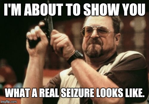When a Mobster's daughter has Epilepsy | I'M ABOUT TO SHOW YOU; WHAT A REAL SEIZURE LOOKS LIKE. | image tagged in memes,am i the only one around here,seizure,wrong neighborhood,guns,white trash | made w/ Imgflip meme maker
