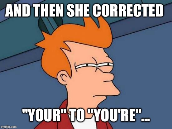 Futurama Fry Meme | AND THEN SHE CORRECTED "YOUR" TO "YOU'RE"... | image tagged in memes,futurama fry | made w/ Imgflip meme maker