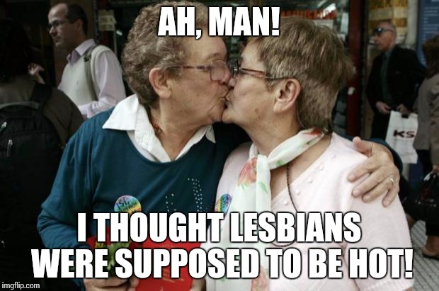 Old Lesbians | AH, MAN! I THOUGHT LESBIANS WERE SUPPOSED TO BE HOT! | image tagged in old lesbians | made w/ Imgflip meme maker