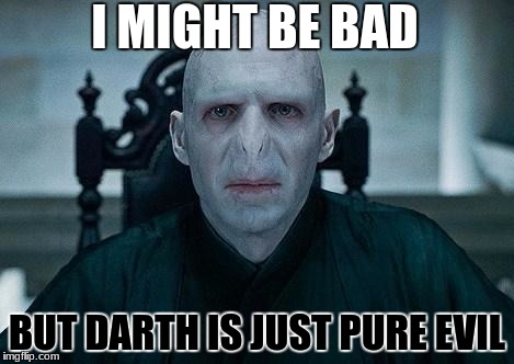 Lord Voldemort | I MIGHT BE BAD; BUT DARTH IS JUST PURE EVIL | image tagged in lord voldemort | made w/ Imgflip meme maker