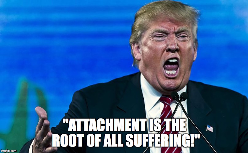 angry trump |  "ATTACHMENT IS THE ROOT OF ALL SUFFERING!" | image tagged in angry trump | made w/ Imgflip meme maker