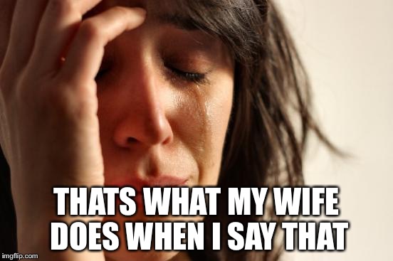 First World Problems Meme | THATS WHAT MY WIFE DOES WHEN I SAY THAT | image tagged in memes,first world problems | made w/ Imgflip meme maker