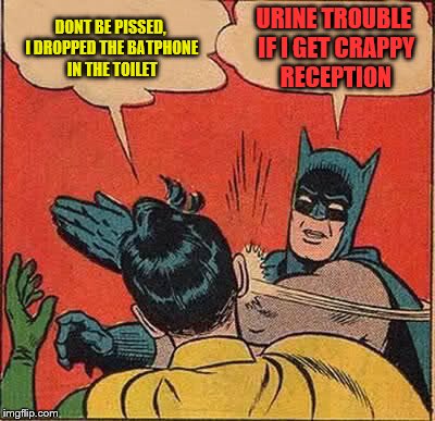 Batman Slapping Robin | DONT BE PISSED, I DROPPED THE BATPHONE IN THE TOILET; URINE TROUBLE IF I GET CRAPPY RECEPTION | image tagged in memes,batman slapping robin | made w/ Imgflip meme maker