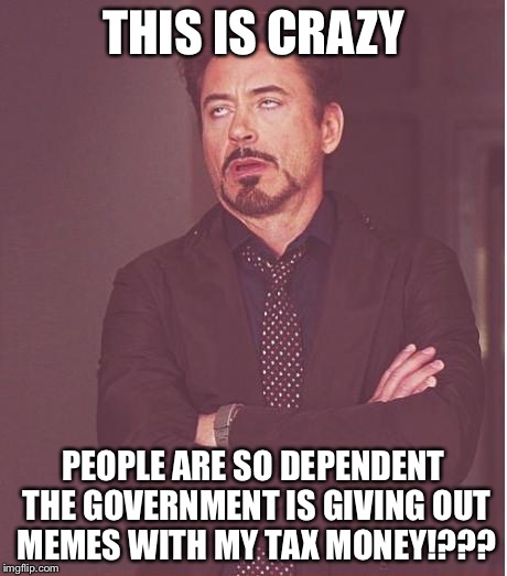 Face You Make Robert Downey Jr Meme | THIS IS CRAZY PEOPLE ARE SO DEPENDENT THE GOVERNMENT IS GIVING OUT MEMES WITH MY TAX MONEY!??? | image tagged in memes,face you make robert downey jr | made w/ Imgflip meme maker