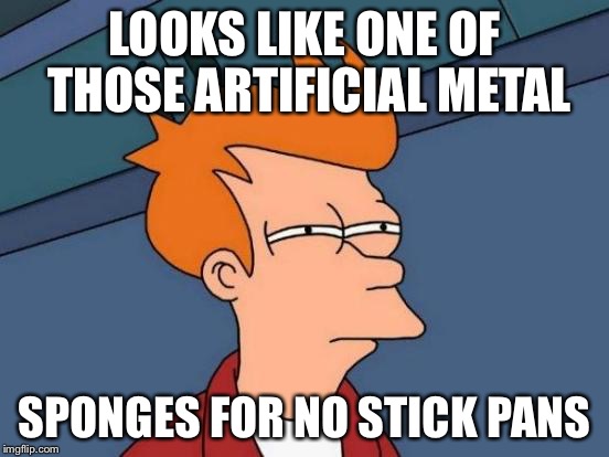 Futurama Fry Meme | LOOKS LIKE ONE OF THOSE ARTIFICIAL METAL SPONGES FOR NO STICK PANS | image tagged in memes,futurama fry | made w/ Imgflip meme maker