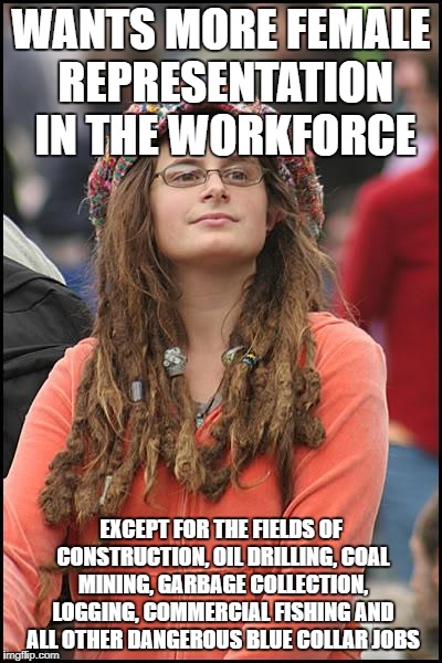 College Liberal Meme | WANTS MORE FEMALE REPRESENTATION IN THE WORKFORCE; EXCEPT FOR THE FIELDS OF CONSTRUCTION, OIL DRILLING, COAL MINING, GARBAGE COLLECTION, LOGGING, COMMERCIAL FISHING AND ALL OTHER DANGEROUS BLUE COLLAR JOBS | image tagged in memes,college liberal | made w/ Imgflip meme maker