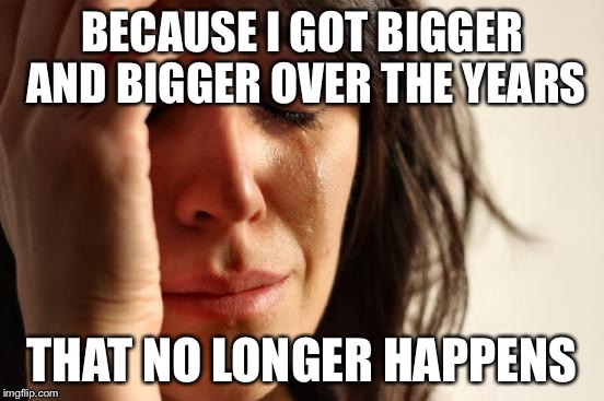 First World Problems Meme | BECAUSE I GOT BIGGER AND BIGGER OVER THE YEARS THAT NO LONGER HAPPENS | image tagged in memes,first world problems | made w/ Imgflip meme maker