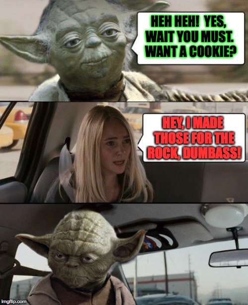 yoda driving sara | HEH HEH!  YES, WAIT YOU MUST.  WANT A COOKIE? HEY, I MADE THOSE FOR THE ROCK, DUMBASS! | image tagged in yoda driving sara,memes | made w/ Imgflip meme maker
