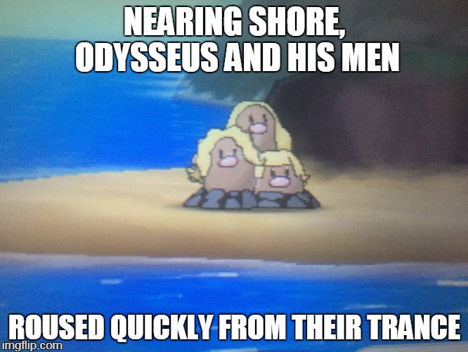 maiden voyage | NEARING SHORE, ODYSSEUS AND HIS MEN; ROUSED QUICKLY FROM THEIR TRANCE | image tagged in dugrtio,memes | made w/ Imgflip meme maker