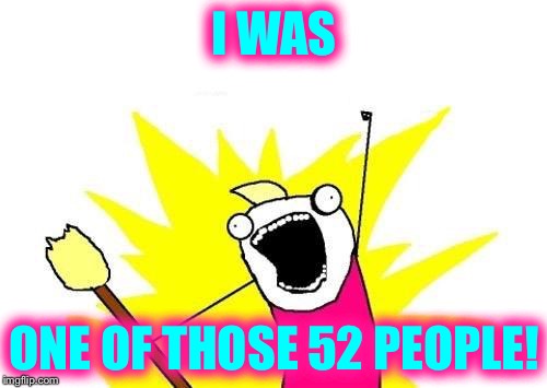 X All The Y Meme | I WAS ONE OF THOSE 52 PEOPLE! | image tagged in memes,x all the y | made w/ Imgflip meme maker