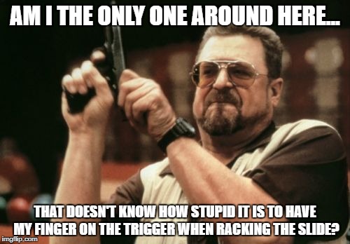 Am I The Only One Around Here | AM I THE ONLY ONE AROUND HERE... THAT DOESN'T KNOW HOW STUPID IT IS TO HAVE MY FINGER ON THE TRIGGER WHEN RACKING THE SLIDE? | image tagged in memes,am i the only one around here | made w/ Imgflip meme maker